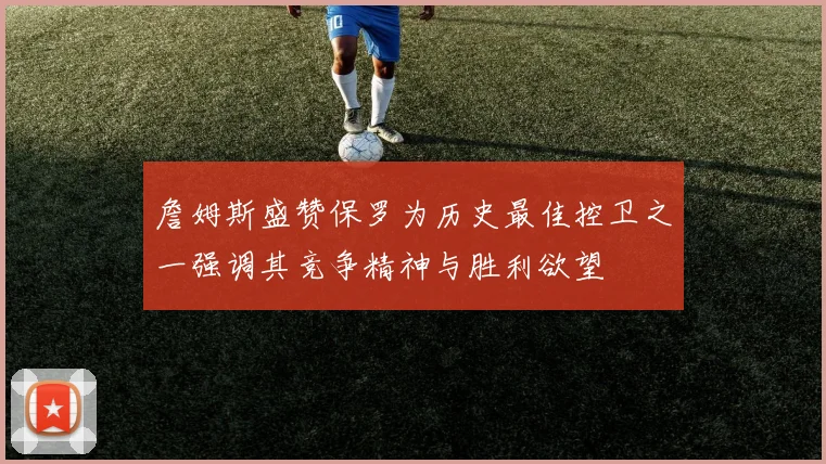 詹姆斯盛赞保罗为历史最佳控卫之一强调其竞争精神与胜利欲望