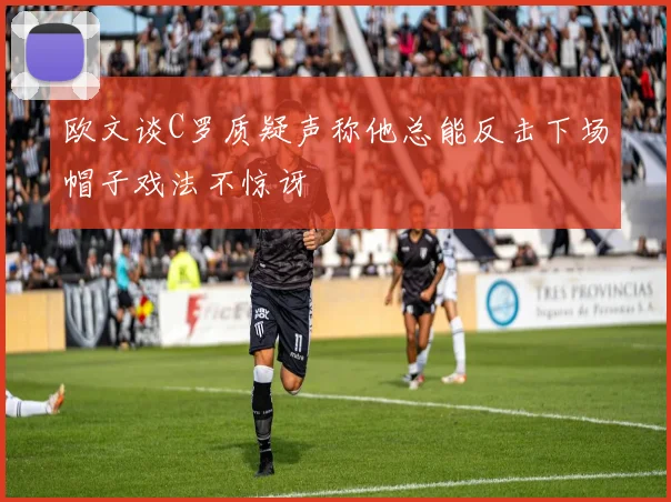欧文谈C罗质疑声称他总能反击下场帽子戏法不惊讶