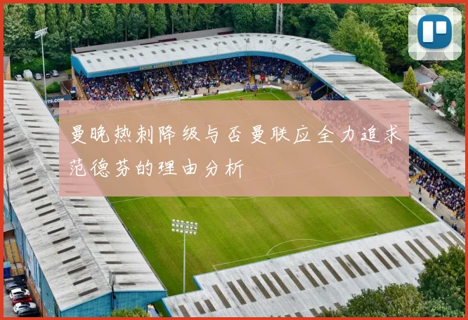 曼晚热刺降级与否曼联应全力追求范德芬的理由分析