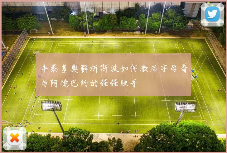 丰泰基奥解析斯波如何激活字母哥与阿德巴约的强强联手