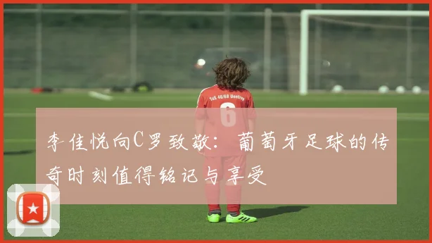 李佳悦向C罗致敬：葡萄牙足球的传奇时刻值得铭记与享受