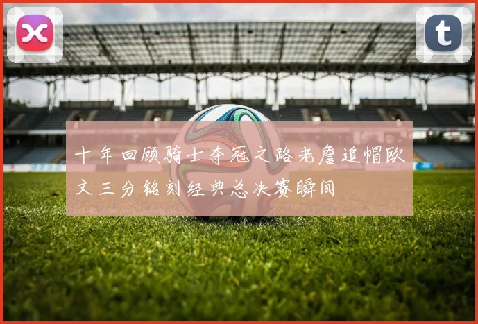 十年回顾骑士夺冠之路老詹追帽欧文三分铭刻经典总决赛瞬间