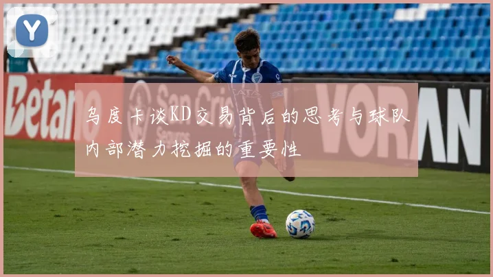 乌度卡谈KD交易背后的思考与球队内部潜力挖掘的重要性