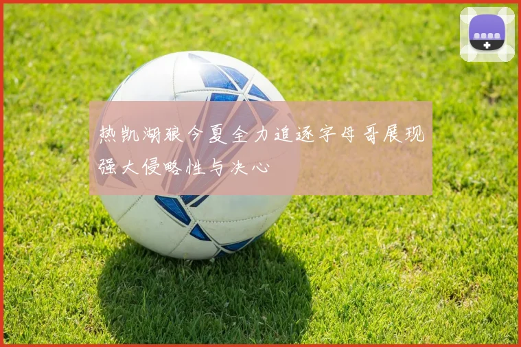 热凯湖狼今夏全力追逐字母哥展现强大侵略性与决心