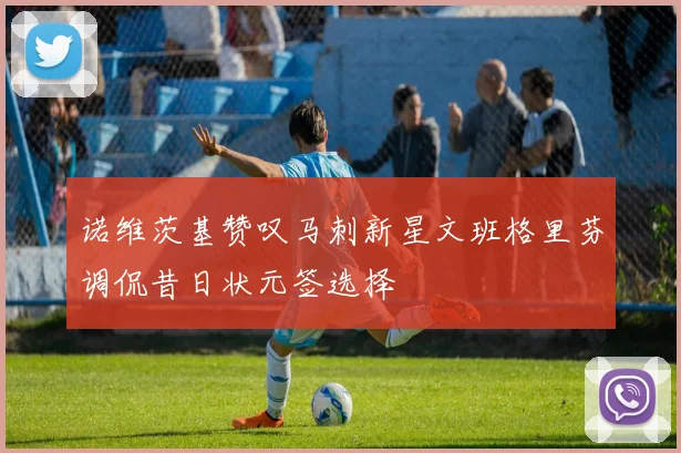 诺维茨基赞叹马刺新星文班格里芬调侃昔日状元签选择