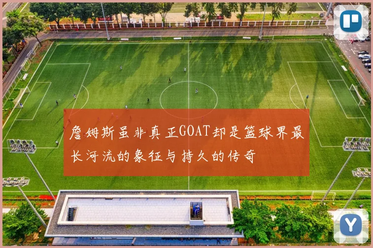 詹姆斯虽非真正GOAT却是篮球界最长河流的象征与持久的传奇