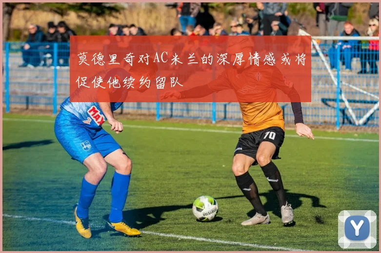 莫德里奇对AC米兰的深厚情感或将促使他续约留队
