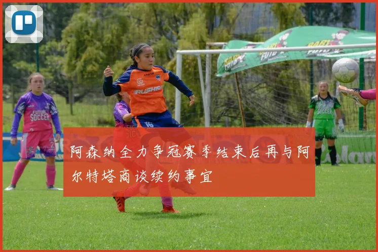 阿森纳全力争冠赛季结束后再与阿尔特塔商谈续约事宜