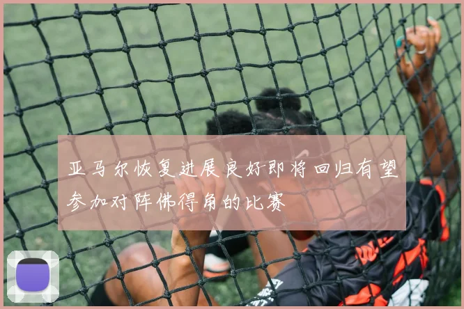亚马尔恢复进展良好即将回归有望参加对阵佛得角的比赛