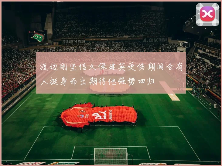 渡边刚坚信久保建英受伤期间会有人挺身而出期待他强势回归