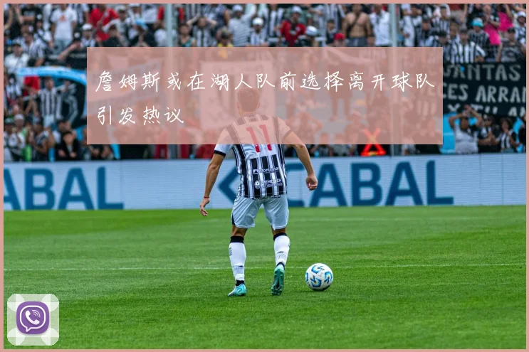 詹姆斯或在湖人队前选择离开球队引发热议