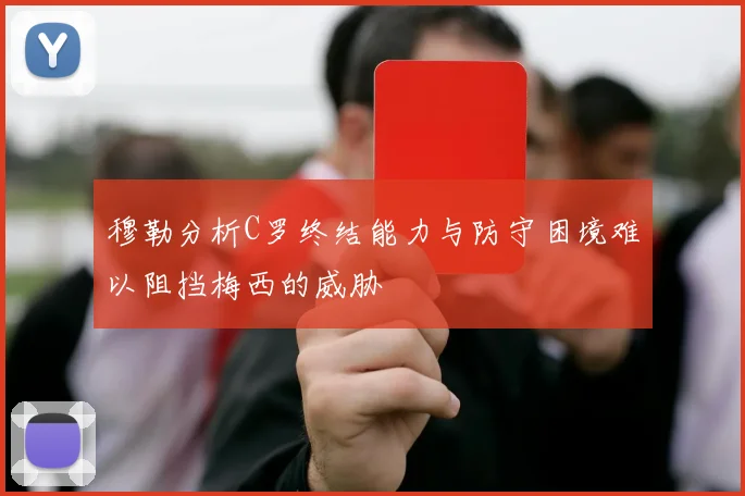 穆勒分析C罗终结能力与防守困境难以阻挡梅西的威胁