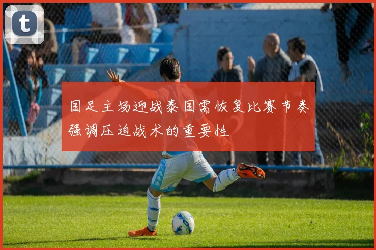 国足主场迎战泰国需恢复比赛节奏强调压迫战术的重要性
