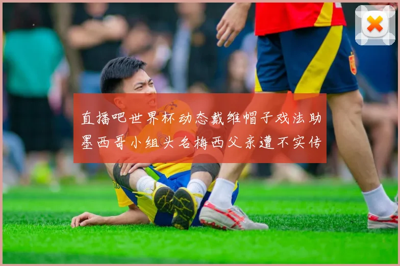 直播吧世界杯动态戴维帽子戏法助墨西哥小组头名梅西父亲遭不实传言困扰