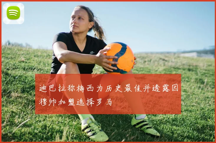 迪巴拉称梅西为历史最佳并透露因穆帅加盟选择罗马