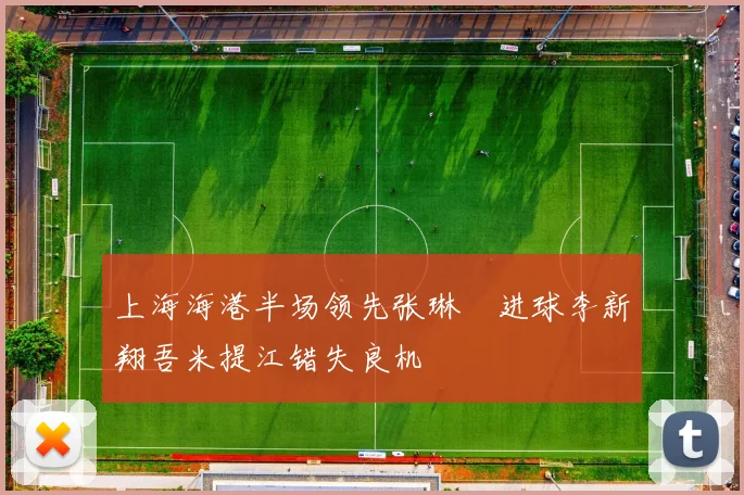 上海海港半场领先张琳芃进球李新翔吾米提江错失良机