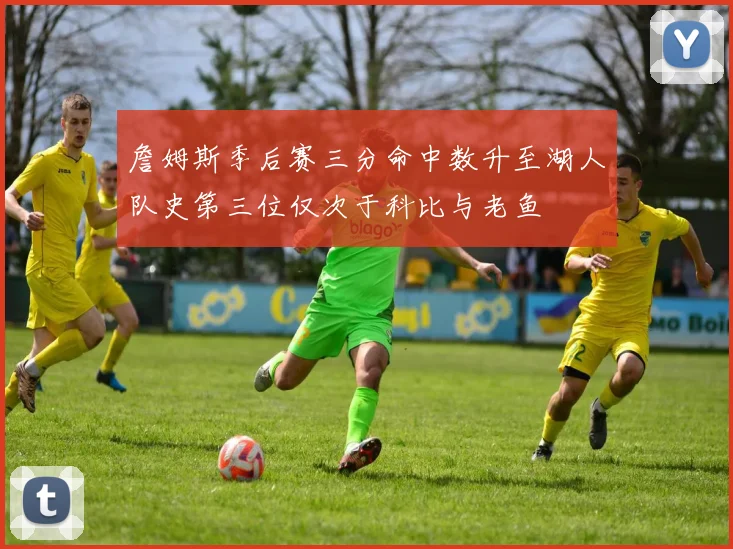 詹姆斯季后赛三分命中数升至湖人队史第三位仅次于科比与老鱼