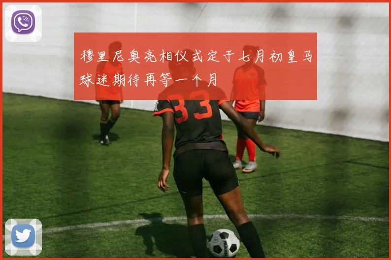 穆里尼奥亮相仪式定于七月初皇马球迷期待再等一个月