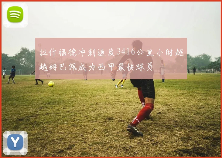 拉什福德冲刺速度3416公里小时超越姆巴佩成为西甲最快球员