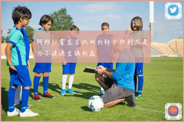 阿邦拉霍直言托纳利转会热刺只是为了追逐金钱利益