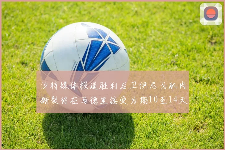 沙特媒体报道胜利后卫伊尼戈肌肉撕裂将在马德里接受为期10至14天的治疗