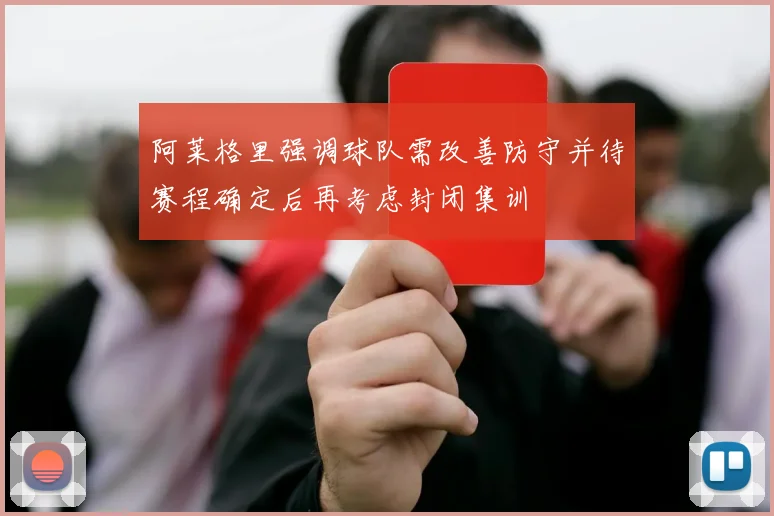 阿莱格里强调球队需改善防守并待赛程确定后再考虑封闭集训