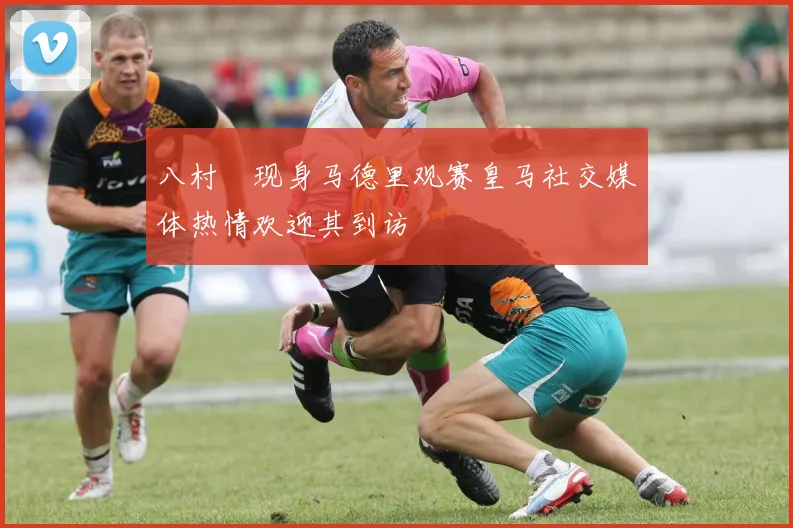 八村塁现身马德里观赛皇马社交媒体热情欢迎其到访