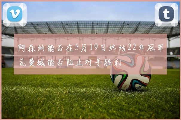 阿森纳能否在5月19日终结22年冠军荒曼城能否阻止对手胜利