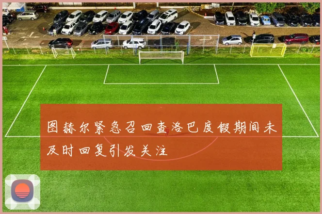图赫尔紧急召回查洛巴度假期间未及时回复引发关注