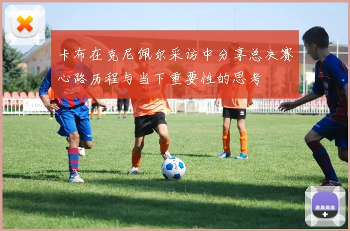 卡布在克尼佩尔采访中分享总决赛心路历程与当下重要性的思考