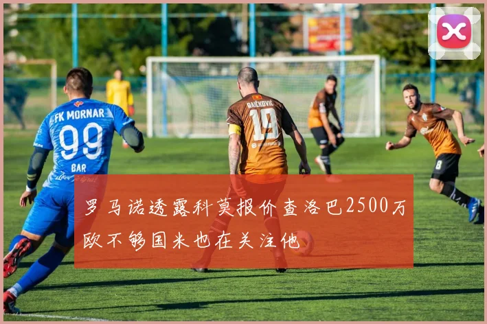 罗马诺透露科莫报价查洛巴2500万欧不够国米也在关注他