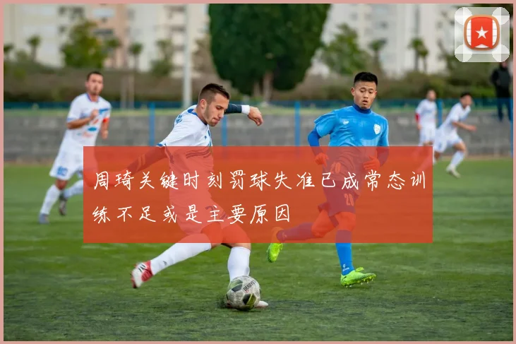 周琦关键时刻罚球失准已成常态训练不足或是主要原因