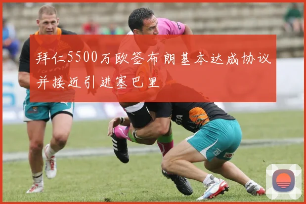 拜仁5500万欧签布朗基本达成协议并接近引进塞巴里