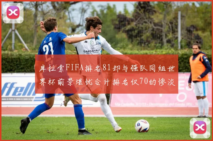 库拉索FIFA排名81却与强队同组世界杯前景堪忧合计排名仅70的惨淡现实